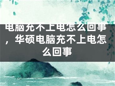 电脑充不上电怎么回事，华硕电脑充不上电怎么回事