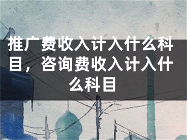 推广费收入计入什么科目，咨询费收入计入什么科目