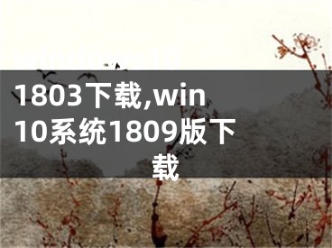 windows10 1803下载,win10系统1809版下载