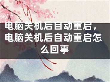 电脑关机后自动重启，电脑关机后自动重启怎么回事