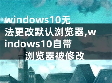 windows10无法更改默认浏览器,windows10自带浏览器被修改