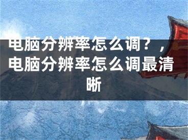 电脑分辨率怎么调？，电脑分辨率怎么调最清晰