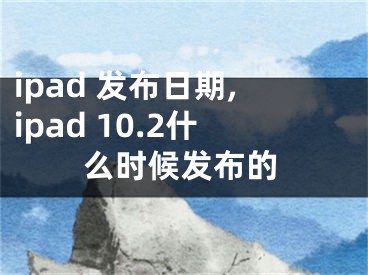 ipad 发布日期,ipad 10.2什么时候发布的