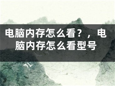 电脑内存怎么看？，电脑内存怎么看型号