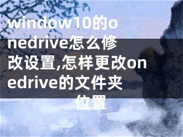 window10的onedrive怎么修改设置,怎样更改onedrive的文件夹位置