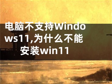 电脑不支持Windows11,为什么不能安装win11