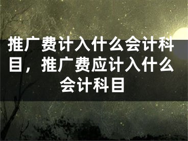 推广费计入什么会计科目，推广费应计入什么会计科目