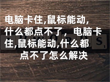 电脑卡住,鼠标能动,什么都点不了，电脑卡住,鼠标能动,什么都点不了怎么解决