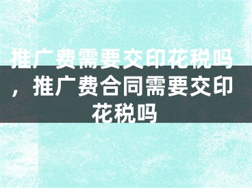 推广费需要交印花税吗，推广费合同需要交印花税吗