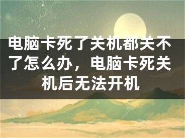 电脑卡死了关机都关不了怎么办，电脑卡死关机后无法开机