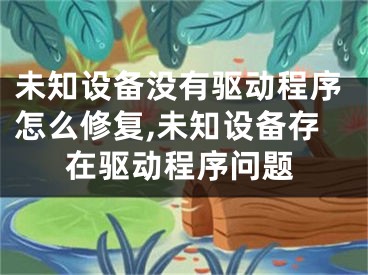 未知设备没有驱动程序怎么修复,未知设备存在驱动程序问题