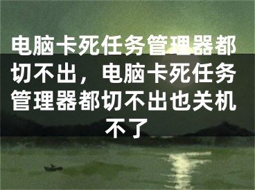 电脑卡死任务管理器都切不出，电脑卡死任务管理器都切不出也关机不了