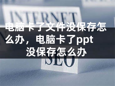 电脑卡了文件没保存怎么办，电脑卡了ppt没保存怎么办