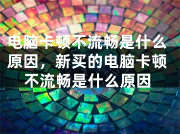 电脑卡顿不流畅是什么原因，新买的电脑卡顿不流畅是什么原因