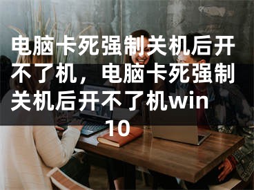 电脑卡死强制关机后开不了机，电脑卡死强制关机后开不了机win10