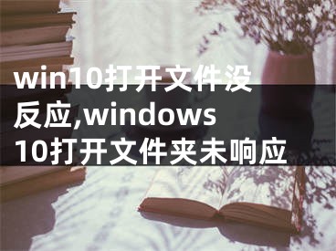 win10打开文件没反应,windows10打开文件夹未响应