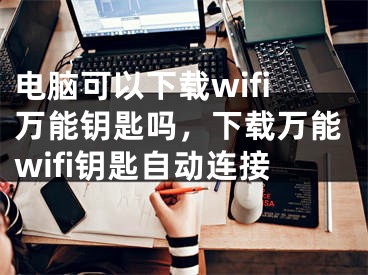 电脑可以下载wifi万能钥匙吗，下载万能wifi钥匙自动连接