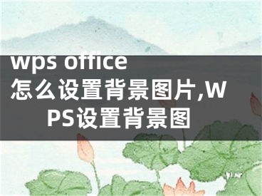 wps office怎么设置背景图片,WPS设置背景图