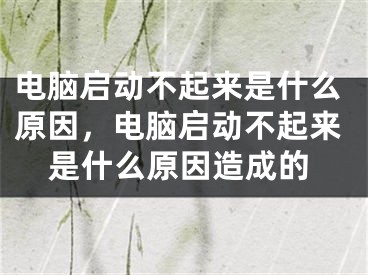 电脑启动不起来是什么原因，电脑启动不起来是什么原因造成的