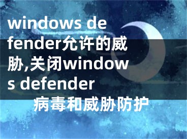 windows defender允许的威胁,关闭windows defender病毒和威胁防护