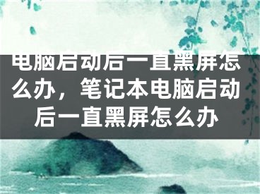 电脑启动后一直黑屏怎么办，笔记本电脑启动后一直黑屏怎么办