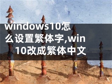 windows10怎么设置繁体字,win10改成繁体中文