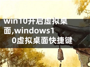 win10开启虚拟桌面,windows10虚拟桌面快捷键