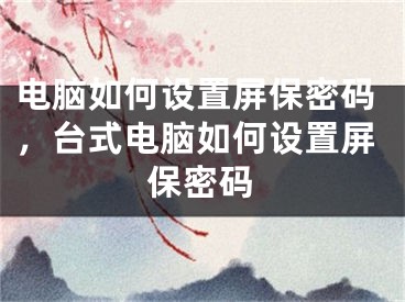 电脑如何设置屏保密码，台式电脑如何设置屏保密码