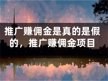 推广赚佣金是真的是假的，推广赚佣金项目