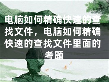 电脑如何精确快速的查找文件，电脑如何精确快速的查找文件里面的考题