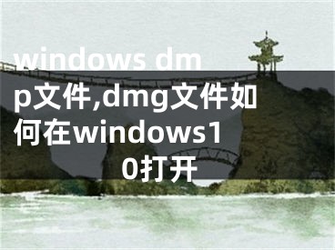 windows dmp文件,dmg文件如何在windows10打开