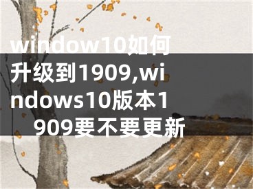 window10如何升级到1909,windows10版本1909要不要更新