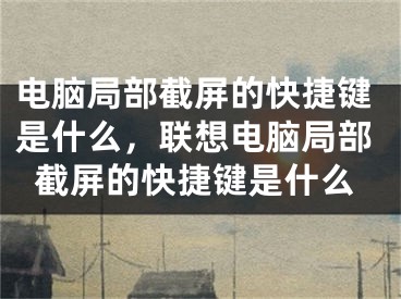 电脑局部截屏的快捷键是什么，联想电脑局部截屏的快捷键是什么