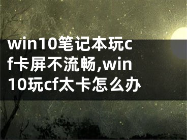 win10笔记本玩cf卡屏不流畅,win10玩cf太卡怎么办