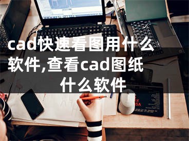 cad快速看图用什么软件,查看cad图纸什么软件