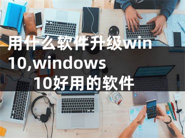 用什么软件升级win10,windows10好用的软件