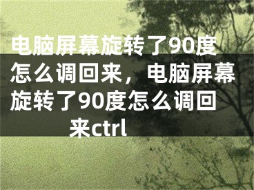 电脑屏幕旋转了90度怎么调回来，电脑屏幕旋转了90度怎么调回来ctrl