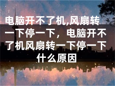 电脑开不了机,风扇转一下停一下，电脑开不了机风扇转一下停一下什么原因