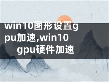 win10图形设置gpu加速,win10 gpu硬件加速
