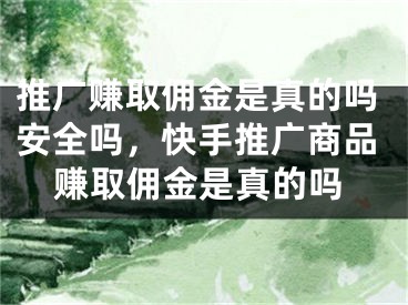 推广赚取佣金是真的吗安全吗，快手推广商品赚取佣金是真的吗