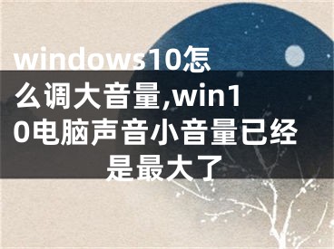 windows10怎么调大音量,win10电脑声音小音量已经是最大了