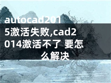 autocad2015激活失败,cad2014激活不了 要怎么解决