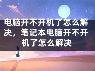 电脑开不开机了怎么解决，笔记本电脑开不开机了怎么解决