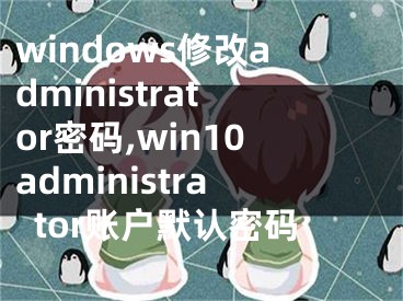 windows修改administrator密码,win10administrator账户默认密码