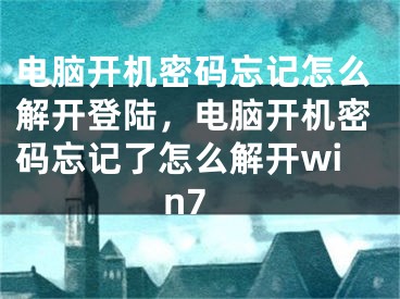 电脑开机密码忘记怎么解开登陆，电脑开机密码忘记了怎么解开win7