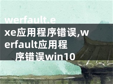 werfault.exe应用程序错误,werfault应用程序错误win10
