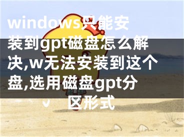 windows只能安装到gpt磁盘怎么解决,w无法安装到这个盘,选用磁盘gpt分区形式