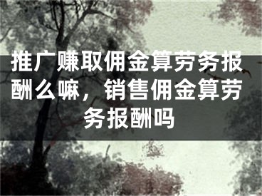 推广赚取佣金算劳务报酬么嘛，销售佣金算劳务报酬吗