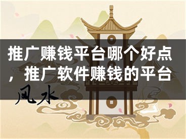 推广赚钱平台哪个好点，推广软件赚钱的平台