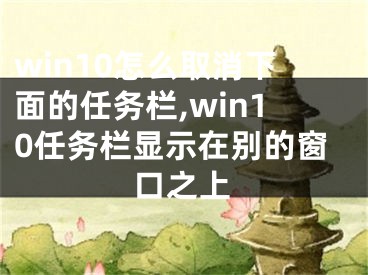 win10怎么取消下面的任务栏,win10任务栏显示在别的窗口之上